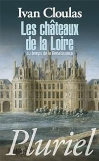 Ivan Cloulas - Les châteaux de la Loire au temps de la Renaissance