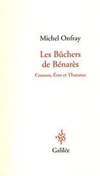 Michel Onfray - Les Bûchers de Bénarès : Cosmos, Eros et Thanatos