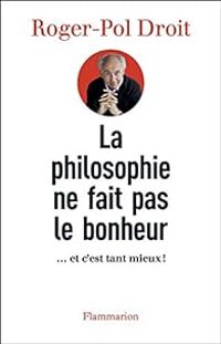 Roger Pol Droit - La philosophie ne fait pas le bonheur