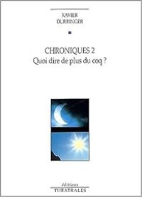 Xavier Durringer - Chroniques. 2, Quoi dire de plus du coq?