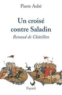 Pierre Aube - Un croisé contre Saladin : Renaud de Châtillon