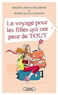 Ariane Arpin Delorme - Marie Julie Gagnon - Le voyage pour les filles qui ont peur de tout