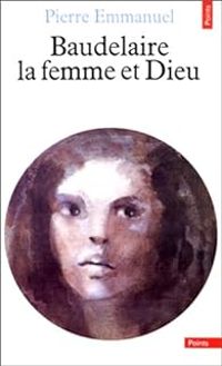 Pierre Emmanuel - Baudelaire, la femme et Dieu
