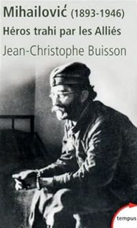 Jean Christophe Buisson - Mihailovic, Héros trahi par les Alliés (1893-1946)