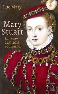 Luc Mary - Marie Stuart : La reine aux trois couronnes