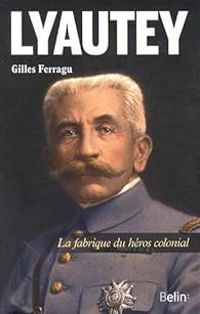 Gilles Ferragu - Lyautey - La fabrique du héros colonial