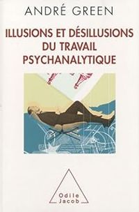 Andre Green - Illusions et désillusions du travail psychanalytique