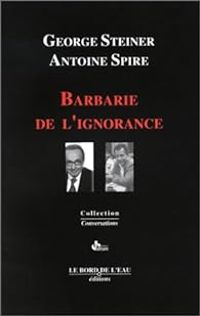 George Steiner - Antoine Spire - Barbarie de l'ignorance