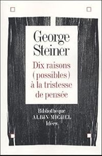 George Steiner - Dix raisons (possibles) à la tristesse de la pensée 